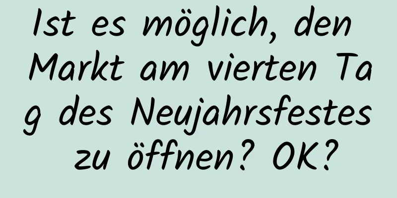 Ist es möglich, den Markt am vierten Tag des Neujahrsfestes zu öffnen? OK?