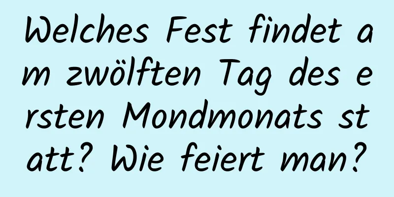 Welches Fest findet am zwölften Tag des ersten Mondmonats statt? Wie feiert man?