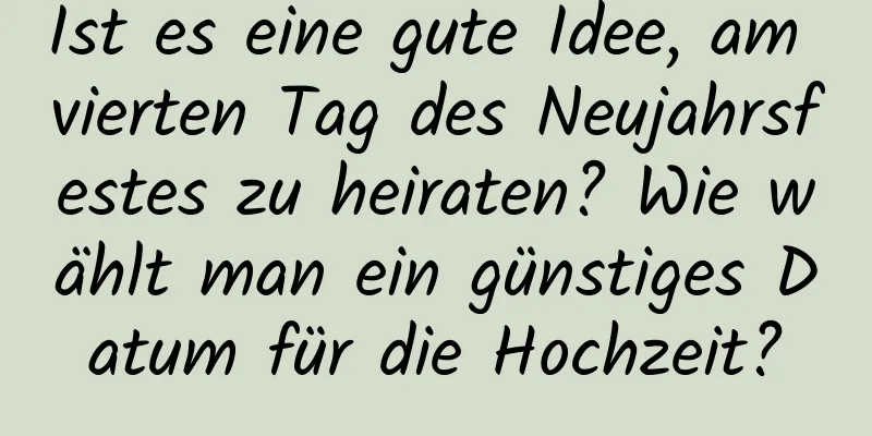 Ist es eine gute Idee, am vierten Tag des Neujahrsfestes zu heiraten? Wie wählt man ein günstiges Datum für die Hochzeit?