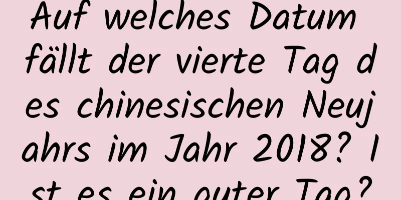 Auf welches Datum fällt der vierte Tag des chinesischen Neujahrs im Jahr 2018? Ist es ein guter Tag?