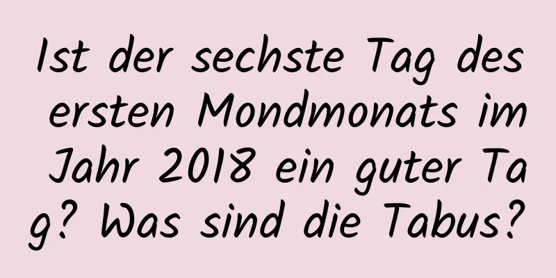 Ist der sechste Tag des ersten Mondmonats im Jahr 2018 ein guter Tag? Was sind die Tabus?