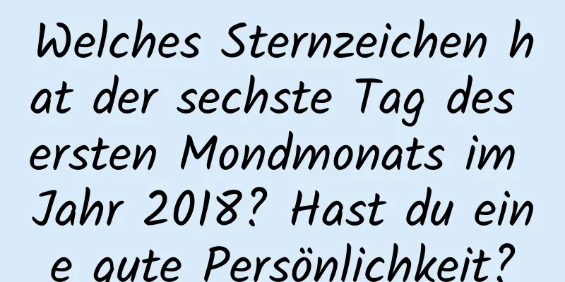 Welches Sternzeichen hat der sechste Tag des ersten Mondmonats im Jahr 2018? Hast du eine gute Persönlichkeit?