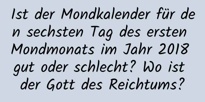 Ist der Mondkalender für den sechsten Tag des ersten Mondmonats im Jahr 2018 gut oder schlecht? Wo ist der Gott des Reichtums?