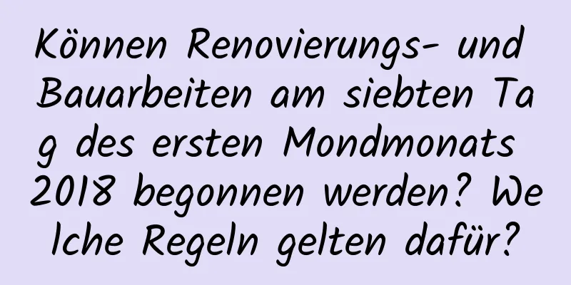 Können Renovierungs- und Bauarbeiten am siebten Tag des ersten Mondmonats 2018 begonnen werden? Welche Regeln gelten dafür?