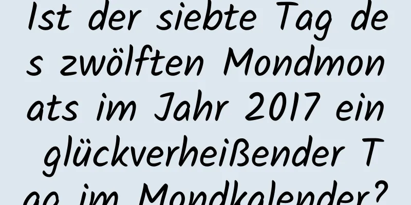 Ist der siebte Tag des zwölften Mondmonats im Jahr 2017 ein glückverheißender Tag im Mondkalender?