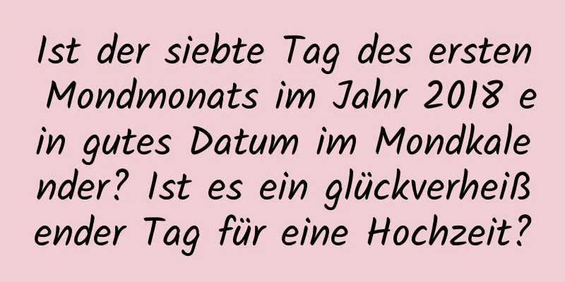 Ist der siebte Tag des ersten Mondmonats im Jahr 2018 ein gutes Datum im Mondkalender? Ist es ein glückverheißender Tag für eine Hochzeit?