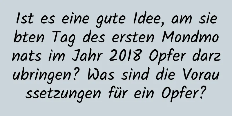 Ist es eine gute Idee, am siebten Tag des ersten Mondmonats im Jahr 2018 Opfer darzubringen? Was sind die Voraussetzungen für ein Opfer?