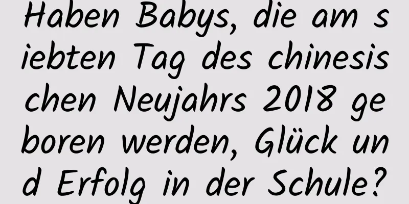 Haben Babys, die am siebten Tag des chinesischen Neujahrs 2018 geboren werden, Glück und Erfolg in der Schule?