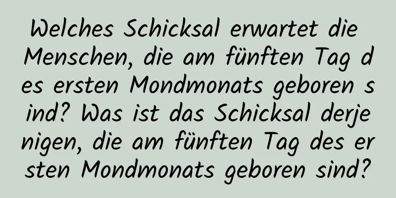 Welches Schicksal erwartet die Menschen, die am fünften Tag des ersten Mondmonats geboren sind? Was ist das Schicksal derjenigen, die am fünften Tag des ersten Mondmonats geboren sind?