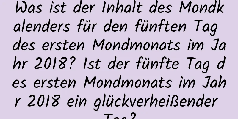 Was ist der Inhalt des Mondkalenders für den fünften Tag des ersten Mondmonats im Jahr 2018? Ist der fünfte Tag des ersten Mondmonats im Jahr 2018 ein glückverheißender Tag?