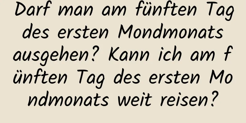 Darf man am fünften Tag des ersten Mondmonats ausgehen? Kann ich am fünften Tag des ersten Mondmonats weit reisen?