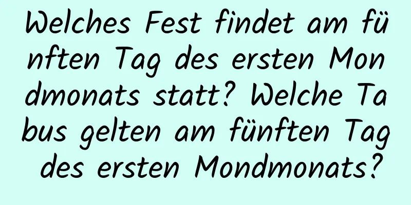 Welches Fest findet am fünften Tag des ersten Mondmonats statt? Welche Tabus gelten am fünften Tag des ersten Mondmonats?