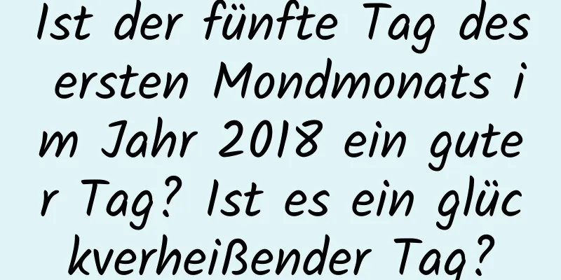 Ist der fünfte Tag des ersten Mondmonats im Jahr 2018 ein guter Tag? Ist es ein glückverheißender Tag?