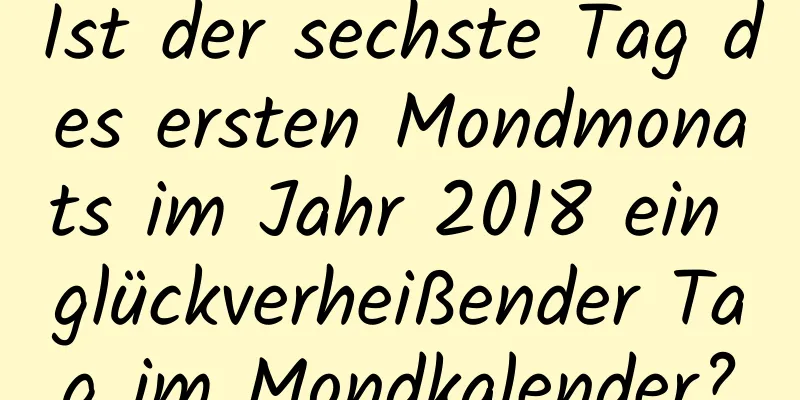 Ist der sechste Tag des ersten Mondmonats im Jahr 2018 ein glückverheißender Tag im Mondkalender?