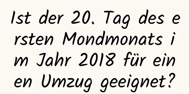 Ist der 20. Tag des ersten Mondmonats im Jahr 2018 für einen Umzug geeignet?