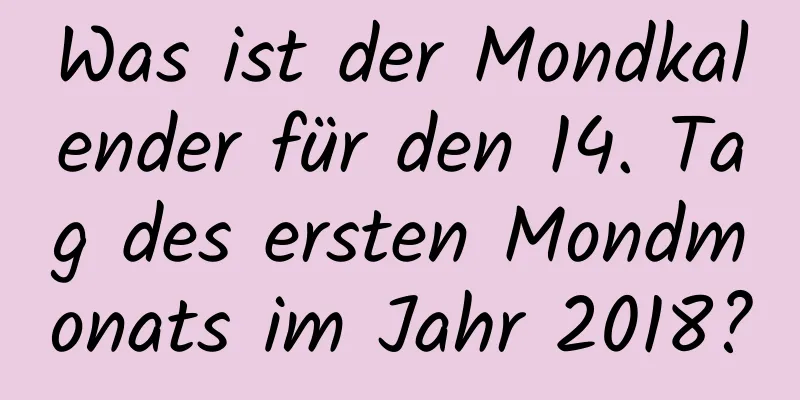 Was ist der Mondkalender für den 14. Tag des ersten Mondmonats im Jahr 2018?