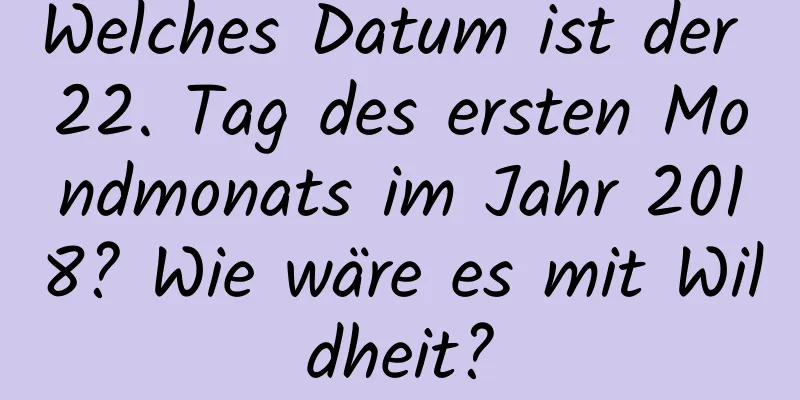 Welches Datum ist der 22. Tag des ersten Mondmonats im Jahr 2018? Wie wäre es mit Wildheit?