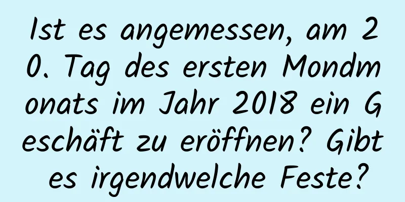 Ist es angemessen, am 20. Tag des ersten Mondmonats im Jahr 2018 ein Geschäft zu eröffnen? Gibt es irgendwelche Feste?