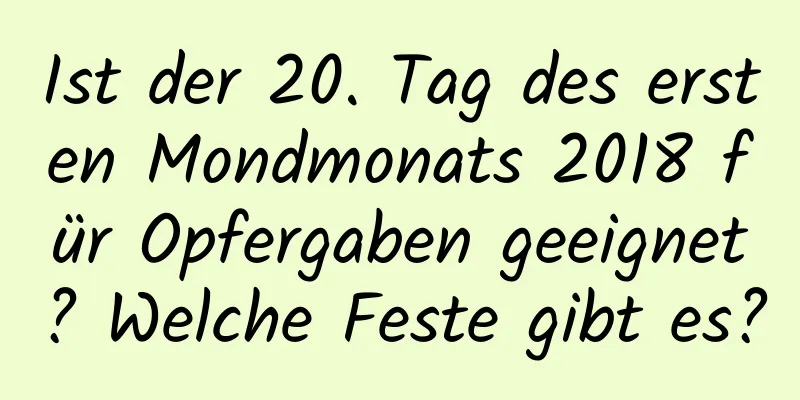 Ist der 20. Tag des ersten Mondmonats 2018 für Opfergaben geeignet? Welche Feste gibt es?