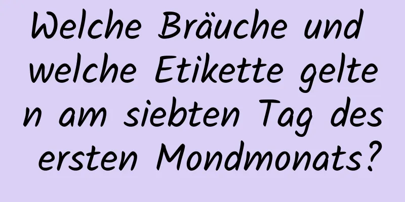 Welche Bräuche und welche Etikette gelten am siebten Tag des ersten Mondmonats?