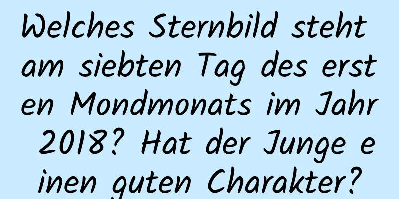 Welches Sternbild steht am siebten Tag des ersten Mondmonats im Jahr 2018? Hat der Junge einen guten Charakter?