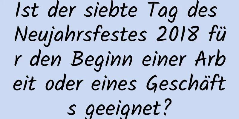 Ist der siebte Tag des Neujahrsfestes 2018 für den Beginn einer Arbeit oder eines Geschäfts geeignet?