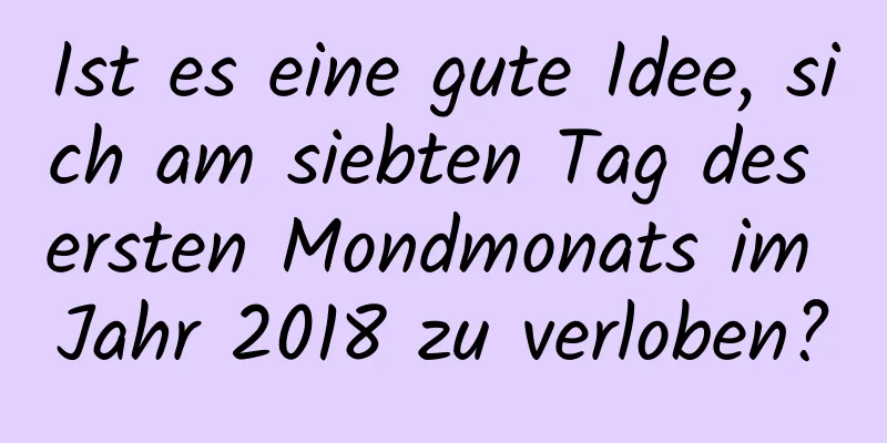 Ist es eine gute Idee, sich am siebten Tag des ersten Mondmonats im Jahr 2018 zu verloben?