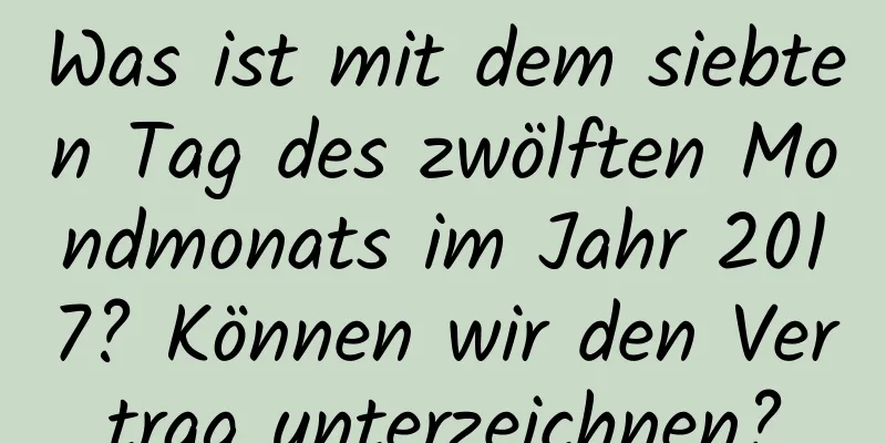 Was ist mit dem siebten Tag des zwölften Mondmonats im Jahr 2017? Können wir den Vertrag unterzeichnen?