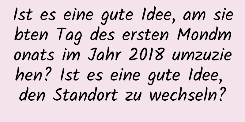 Ist es eine gute Idee, am siebten Tag des ersten Mondmonats im Jahr 2018 umzuziehen? Ist es eine gute Idee, den Standort zu wechseln?