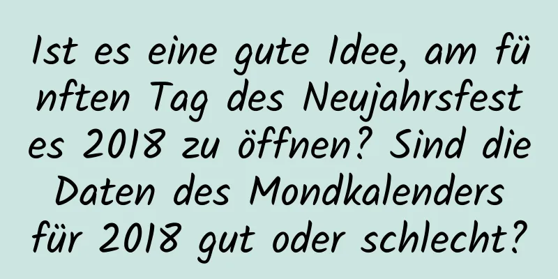 Ist es eine gute Idee, am fünften Tag des Neujahrsfestes 2018 zu öffnen? Sind die Daten des Mondkalenders für 2018 gut oder schlecht?