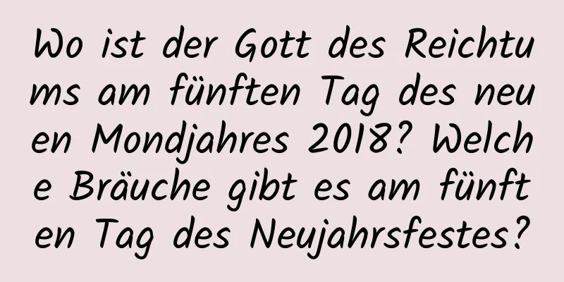 Wo ist der Gott des Reichtums am fünften Tag des neuen Mondjahres 2018? Welche Bräuche gibt es am fünften Tag des Neujahrsfestes?