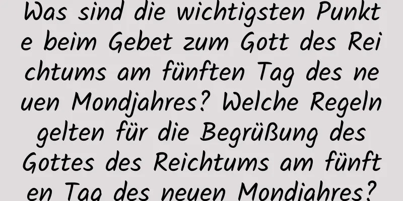 Was sind die wichtigsten Punkte beim Gebet zum Gott des Reichtums am fünften Tag des neuen Mondjahres? Welche Regeln gelten für die Begrüßung des Gottes des Reichtums am fünften Tag des neuen Mondjahres?