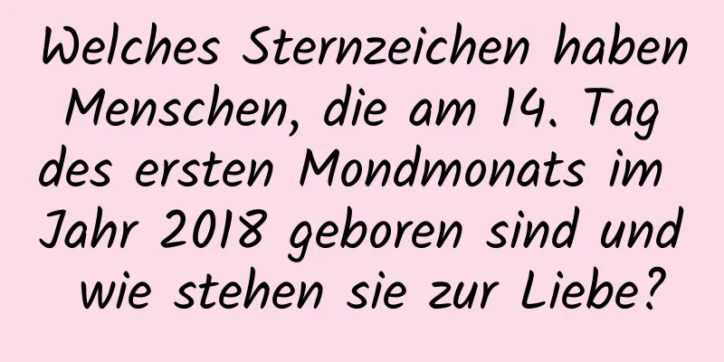 Welches Sternzeichen haben Menschen, die am 14. Tag des ersten Mondmonats im Jahr 2018 geboren sind und wie stehen sie zur Liebe?