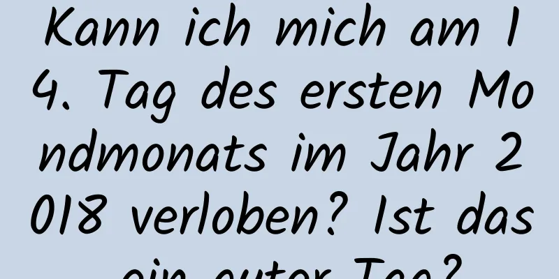 Kann ich mich am 14. Tag des ersten Mondmonats im Jahr 2018 verloben? Ist das ein guter Tag?