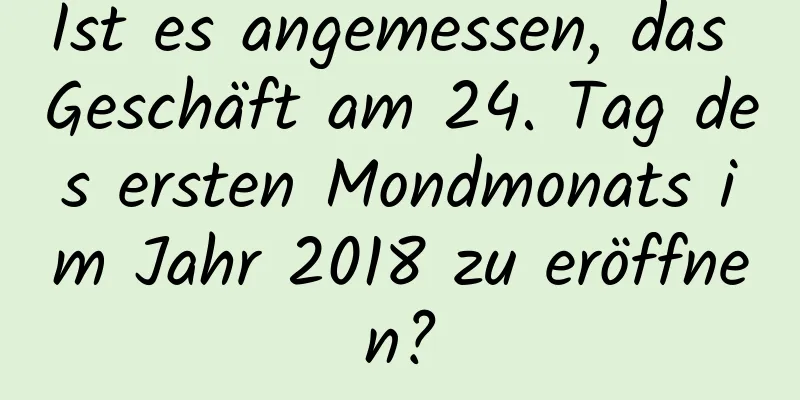 Ist es angemessen, das Geschäft am 24. Tag des ersten Mondmonats im Jahr 2018 zu eröffnen?