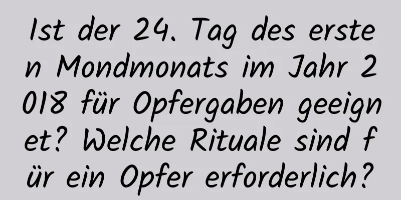 Ist der 24. Tag des ersten Mondmonats im Jahr 2018 für Opfergaben geeignet? Welche Rituale sind für ein Opfer erforderlich?