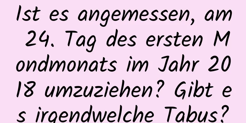 Ist es angemessen, am 24. Tag des ersten Mondmonats im Jahr 2018 umzuziehen? Gibt es irgendwelche Tabus?