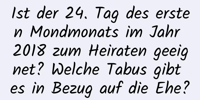 Ist der 24. Tag des ersten Mondmonats im Jahr 2018 zum Heiraten geeignet? Welche Tabus gibt es in Bezug auf die Ehe?