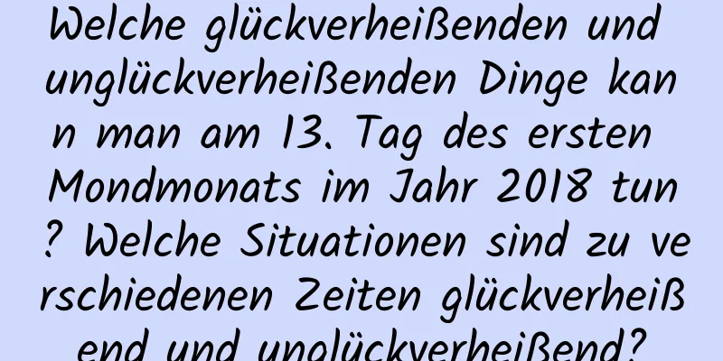 Welche glückverheißenden und unglückverheißenden Dinge kann man am 13. Tag des ersten Mondmonats im Jahr 2018 tun? Welche Situationen sind zu verschiedenen Zeiten glückverheißend und unglückverheißend?