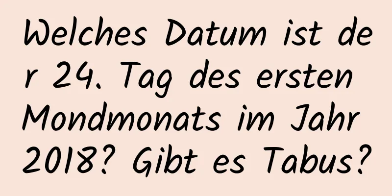 Welches Datum ist der 24. Tag des ersten Mondmonats im Jahr 2018? Gibt es Tabus?