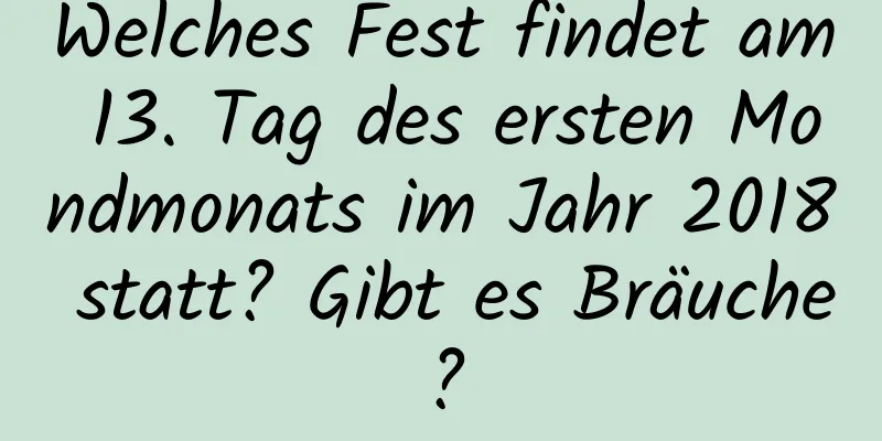 Welches Fest findet am 13. Tag des ersten Mondmonats im Jahr 2018 statt? Gibt es Bräuche?