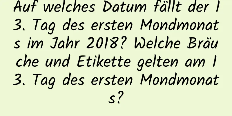 Auf welches Datum fällt der 13. Tag des ersten Mondmonats im Jahr 2018? Welche Bräuche und Etikette gelten am 13. Tag des ersten Mondmonats?