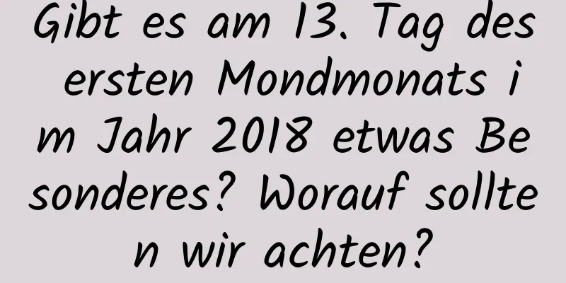 Gibt es am 13. Tag des ersten Mondmonats im Jahr 2018 etwas Besonderes? Worauf sollten wir achten?