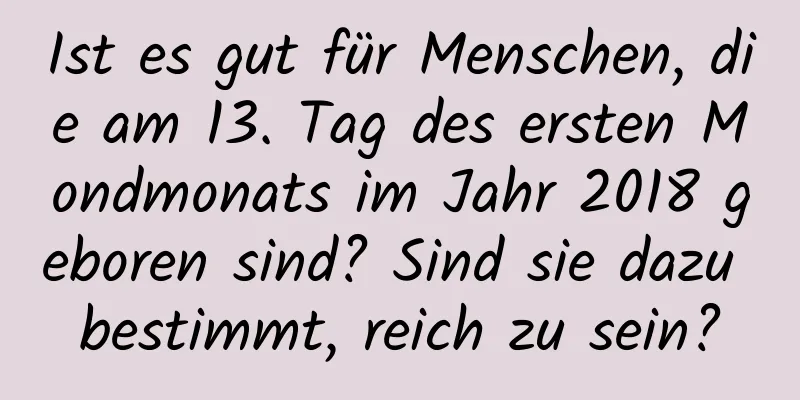 Ist es gut für Menschen, die am 13. Tag des ersten Mondmonats im Jahr 2018 geboren sind? Sind sie dazu bestimmt, reich zu sein?