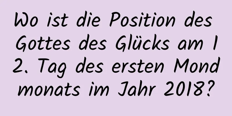 Wo ist die Position des Gottes des Glücks am 12. Tag des ersten Mondmonats im Jahr 2018?