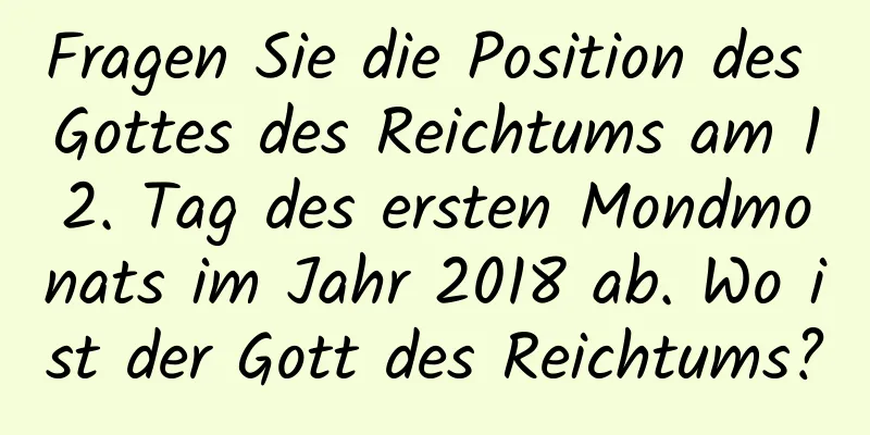 Fragen Sie die Position des Gottes des Reichtums am 12. Tag des ersten Mondmonats im Jahr 2018 ab. Wo ist der Gott des Reichtums?