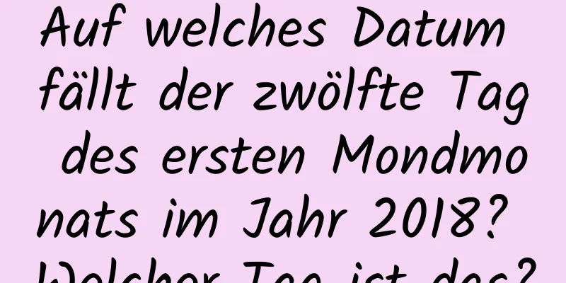 Auf welches Datum fällt der zwölfte Tag des ersten Mondmonats im Jahr 2018? Welcher Tag ist das?