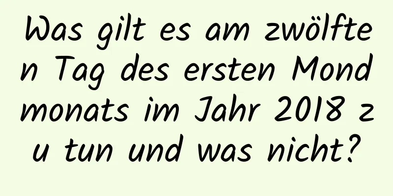 Was gilt es am zwölften Tag des ersten Mondmonats im Jahr 2018 zu tun und was nicht?