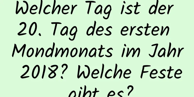 Welcher Tag ist der 20. Tag des ersten Mondmonats im Jahr 2018? Welche Feste gibt es?