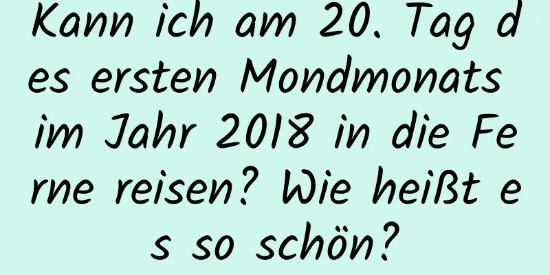 Kann ich am 20. Tag des ersten Mondmonats im Jahr 2018 in die Ferne reisen? Wie heißt es so schön?